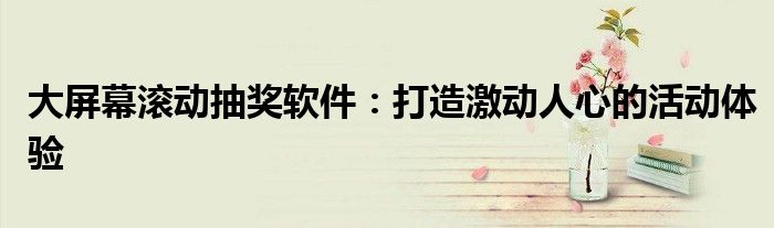 大屏幕滚动抽奖软件：打造激动人心的活动体验