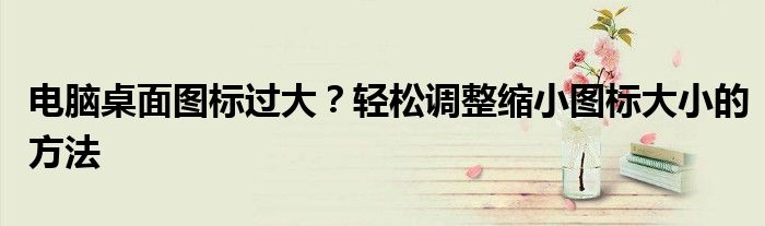 电脑桌面图标过大？轻松调整缩小图标大小的方法