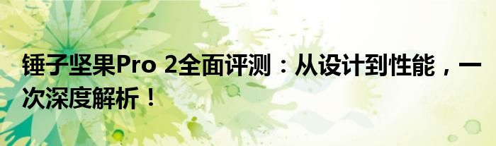 锤子坚果Pro 2全面评测：从设计到性能，一次深度解析！