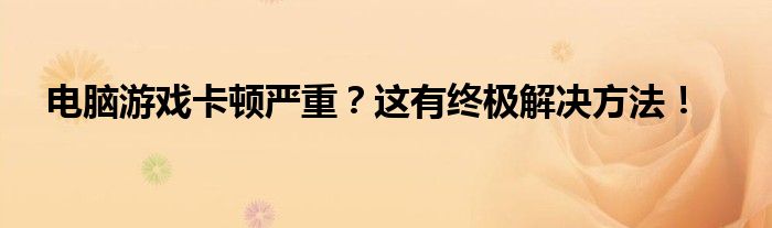 电脑游戏卡顿严重？这有终极解决方法！