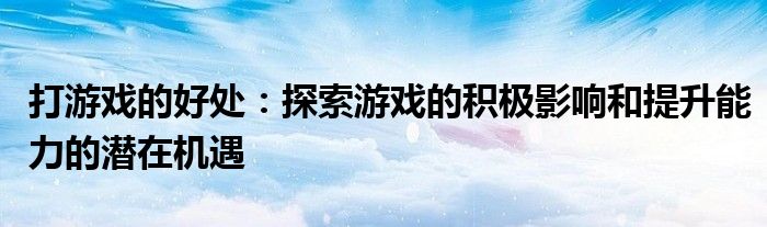 打游戏的好处：探索游戏的积极影响和提升能力的潜在机遇