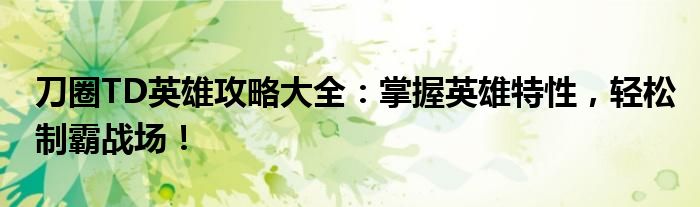 刀圈TD英雄攻略大全：掌握英雄特性，轻松制霸战场！