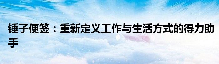 锤子便签：重新定义工作与生活方式的得力助手