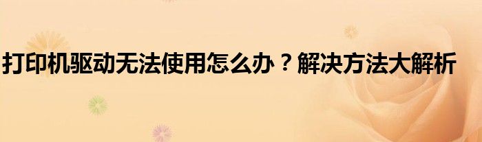 打印机驱动无法使用怎么办？解决方法大解析