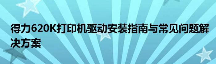 得力620K打印机驱动安装指南与常见问题解决方案