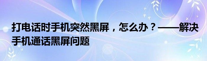 打电话时手机突然黑屏，怎么办？——解决手机通话黑屏问题