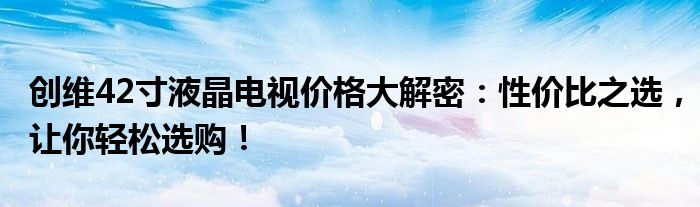 创维42寸液晶电视价格大解密：性价比之选，让你轻松选购！
