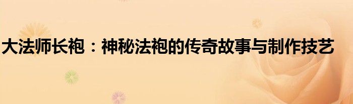 大法师长袍：神秘法袍的传奇故事与制作技艺