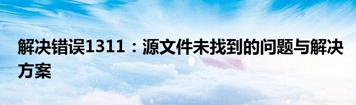 解决错误1311：源文件未找到的问题与解决方案