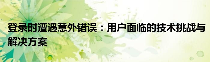 登录时遭遇意外错误：用户面临的技术挑战与解决方案
