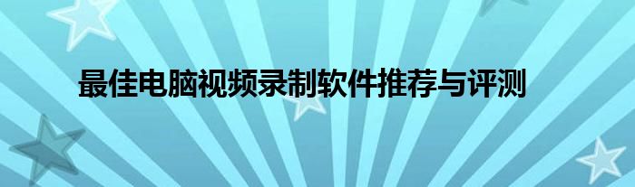 最佳电脑视频录制软件推荐与评测