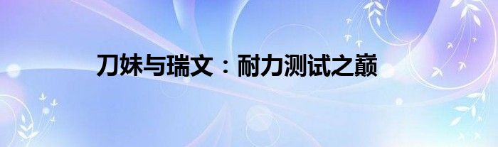 刀妹与瑞文：耐力测试之巅