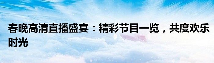 春晚高清直播盛宴：精彩节目一览，共度欢乐时光