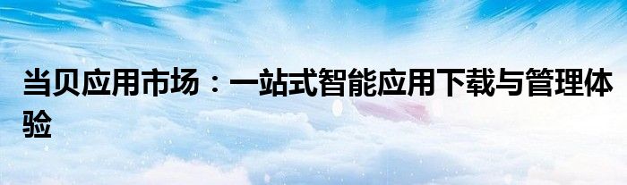 当贝应用市场：一站式智能应用下载与管理体验