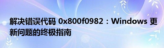 解决错误代码 0x800f0982：Windows 更新问题的终极指南