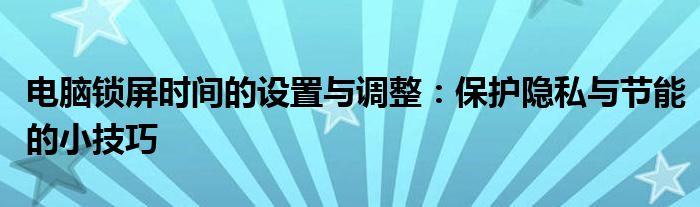电脑锁屏时间的设置与调整：保护隐私与节能的小技巧