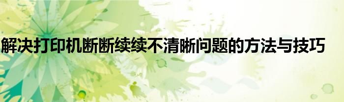 解决打印机断断续续不清晰问题的方法与技巧