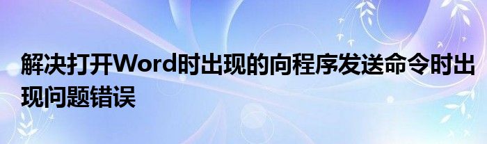 解决打开Word时出现的向程序发送命令时出现问题错误