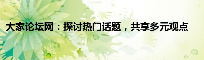 大家论坛网：探讨热门话题，共享多元观点