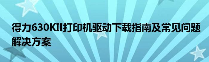 得力630KII打印机驱动下载指南及常见问题解决方案