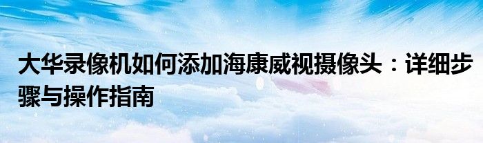 大华录像机如何添加海康威视摄像头：详细步骤与操作指南