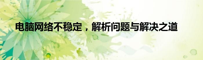 电脑网络不稳定，解析问题与解决之道