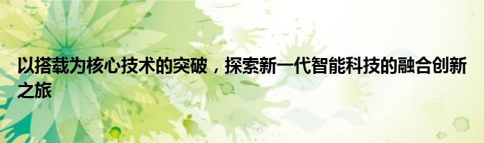 以搭载为核心技术的突破，探索新一代智能科技的融合创新之旅