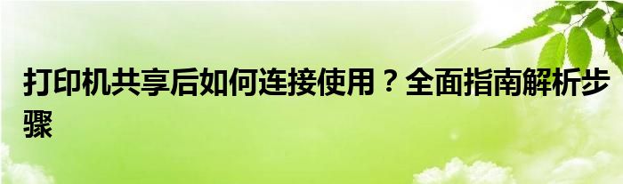打印机共享后如何连接使用？全面指南解析步骤