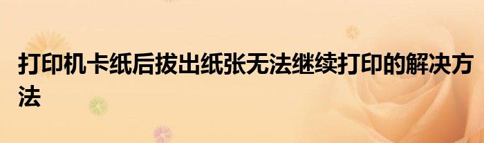 打印机卡纸后拔出纸张无法继续打印的解决方法