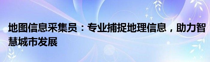 地图信息采集员：专业捕捉地理信息，助力智慧城市发展
