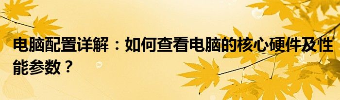 电脑配置详解：如何查看电脑的核心硬件及性能参数？