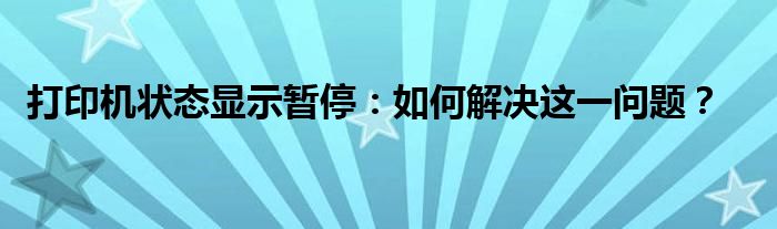 打印机状态显示暂停：如何解决这一问题？