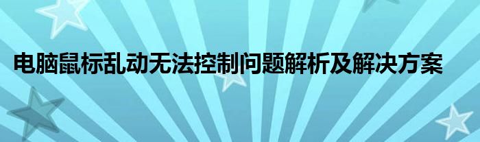 电脑鼠标乱动无法控制问题解析及解决方案