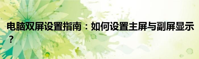 电脑双屏设置指南：如何设置主屏与副屏显示？