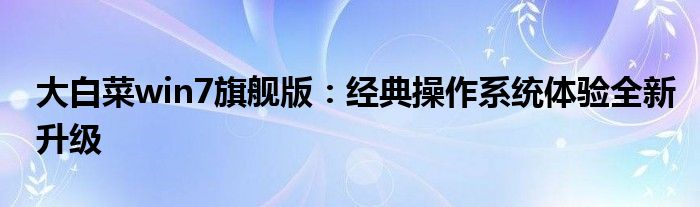 大白菜win7旗舰版：经典操作系统体验全新升级