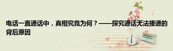 电话一直通话中，真相究竟为何？——探究通话无法接通的背后原因