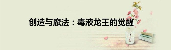 创造与魔法：毒液龙王的觉醒