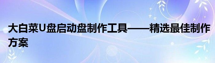 大白菜U盘启动盘制作工具——精选最佳制作方案