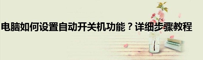 电脑如何设置自动开关机功能？详细步骤教程