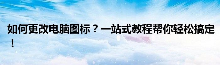 如何更改电脑图标？一站式教程帮你轻松搞定！