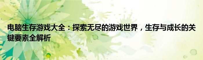 电脑生存游戏大全：探索无尽的游戏世界，生存与成长的关键要素全解析