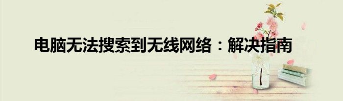 电脑无法搜索到无线网络：解决指南