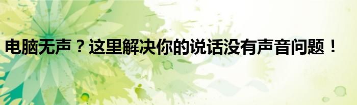 电脑无声？这里解决你的说话没有声音问题！