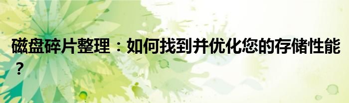 磁盘碎片整理：如何找到并优化您的存储性能？