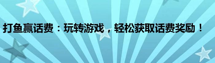 打鱼赢话费：玩转游戏，轻松获取话费奖励！