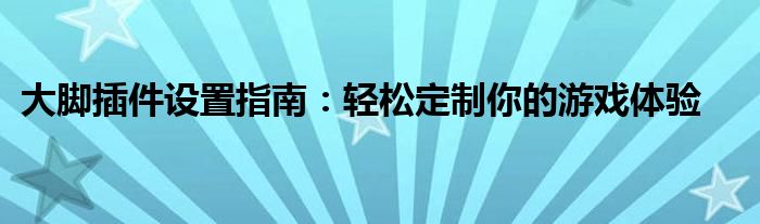大脚插件设置指南：轻松定制你的游戏体验