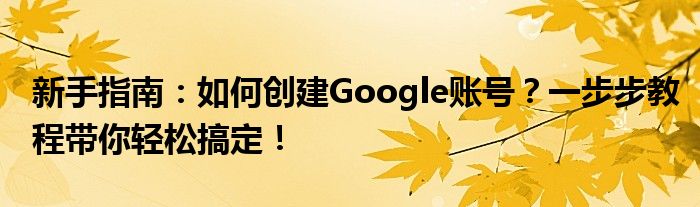 新手指南：如何创建Google账号？一步步教程带你轻松搞定！