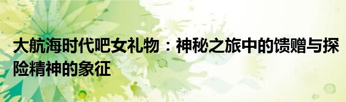 大航海时代吧女礼物：神秘之旅中的馈赠与探险精神的象征