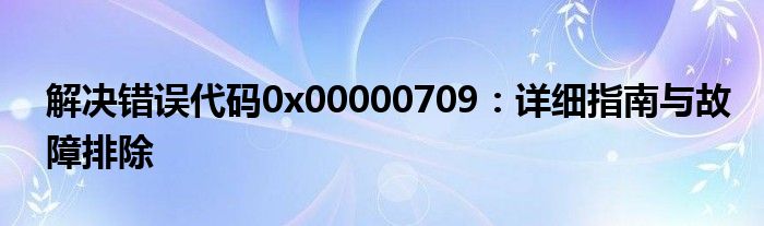 解决错误代码0x00000709：详细指南与故障排除