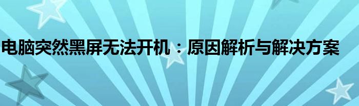 电脑突然黑屏无法开机：原因解析与解决方案